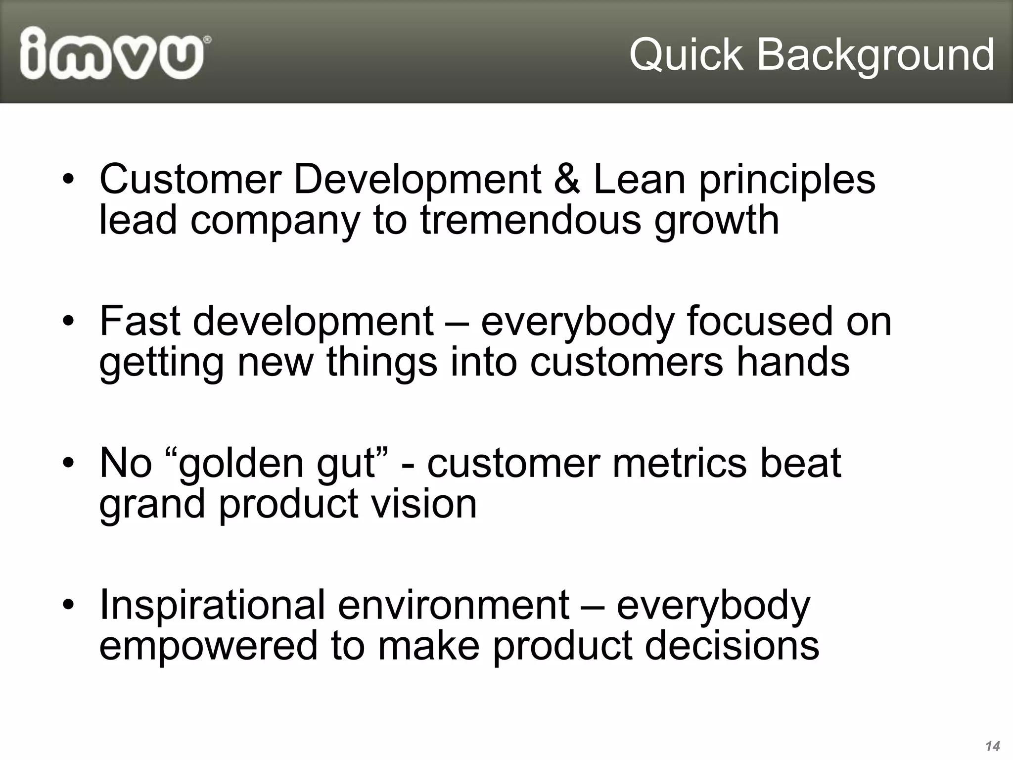 Quick Background

• Customer Development & Lean principles
  lead company to tremendous growth

• Fast development – everybody focused on
  getting new things into customers hands

• No “golden gut” - customer metrics beat
  grand product vision

• Inspirational environment – everybody
  empowered to make product decisions

                                            14
 