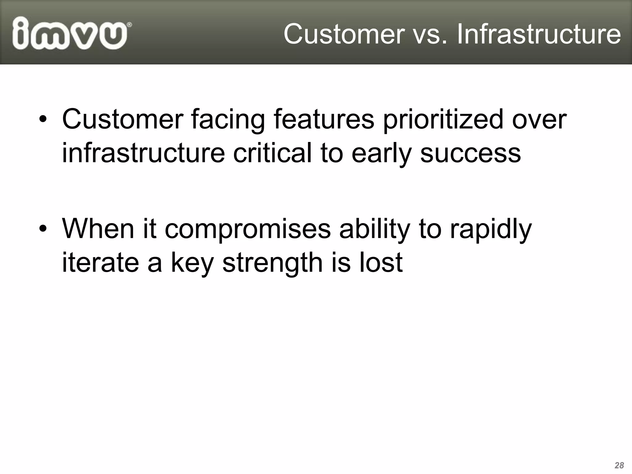Customer vs. Infrastructure


• Customer facing features prioritized over
  infrastructure critical to early success

• When it compromises ability to rapidly
  iterate a key strength is lost




                                              28
 