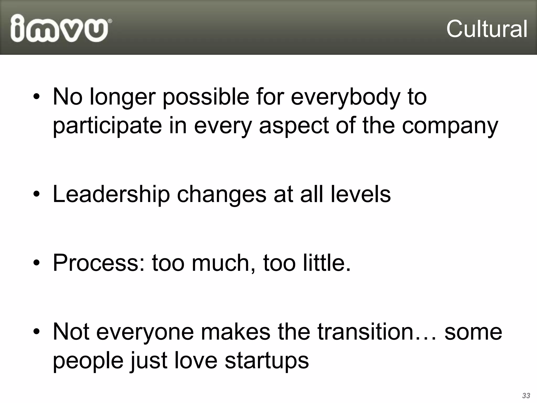 Cultural

• No longer possible for everybody to
  participate in every aspect of the company

• Leadership changes at all levels

• Process: too much, too little.

• Not everyone makes the transition… some
  people just love startups
                                               33
 