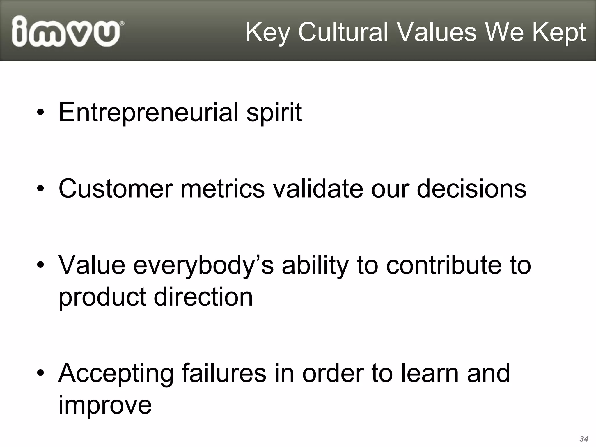 Key Cultural Values We Kept


• Entrepreneurial spirit

• Customer metrics validate our decisions

• Value everybody’s ability to contribute to
  product direction

• Accepting failures in order to learn and
  improve
                                               34
 