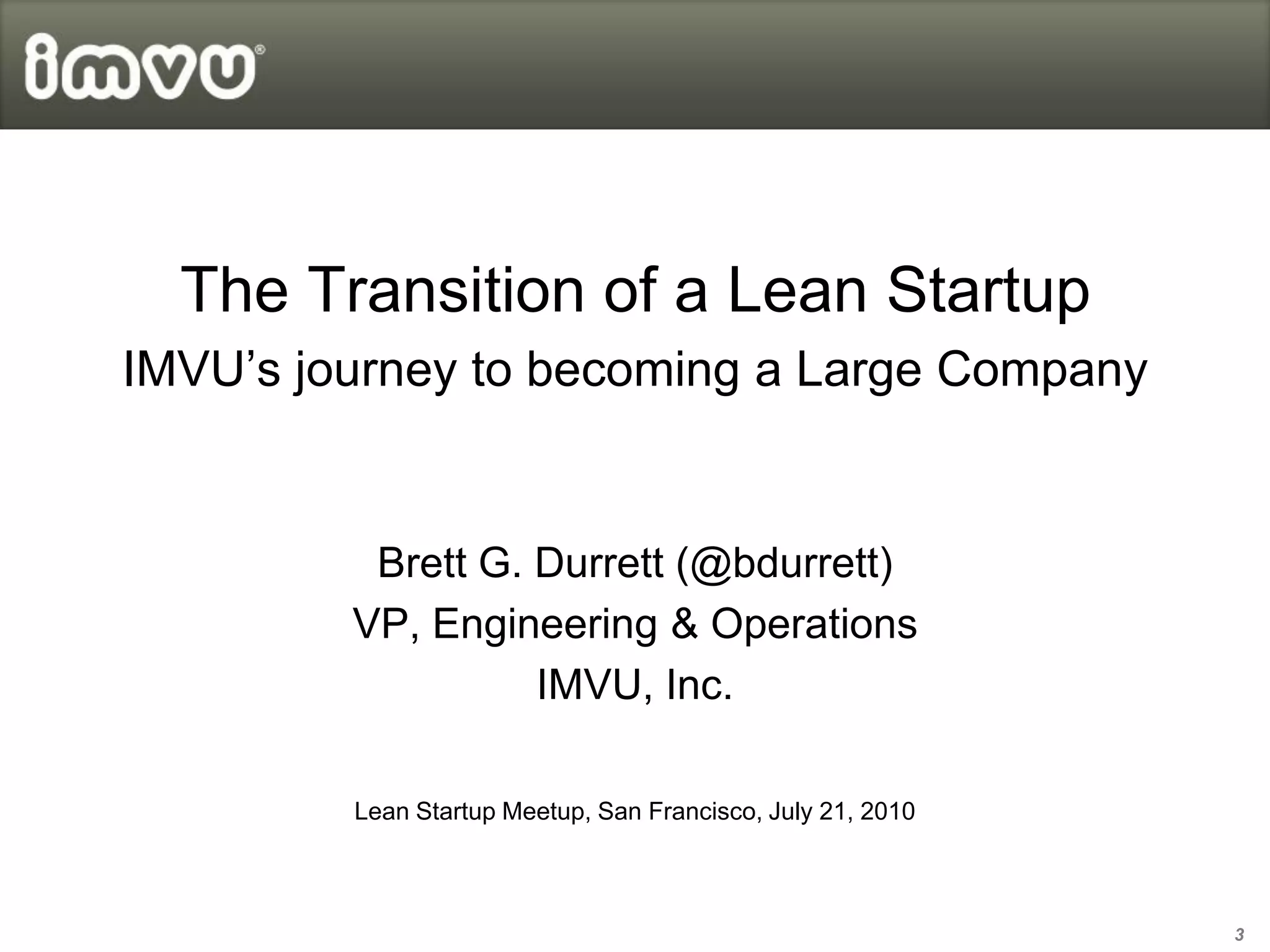 The Transition of a Lean Startup
IMVU’s journey to becoming a Large Company


          Brett G. Durrett (@bdurrett)
         VP, Engineering & Operations
                   IMVU, Inc.

         Lean Startup Meetup, San Francisco, July 21, 2010



                                                             3
 