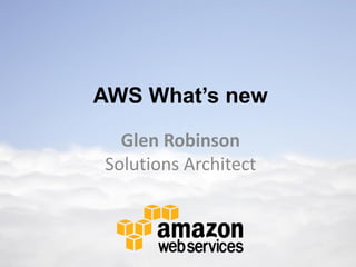 AWS What’s new
  Glen Robinson
Solutions Architect
 