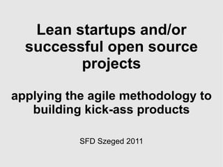 Lean startups and/or successful open source projects applying the agile methodology to building kick-ass products SFD Szeged 2011 