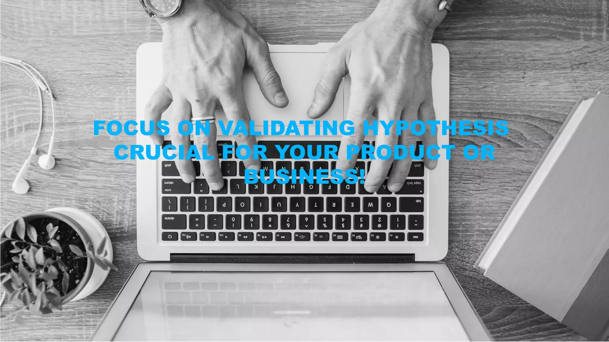 FOCUS ON VALIDATING HYPOTHESIS
CRUCIAL FOR YOUR PRODUCT OR
BUSINESS!
 