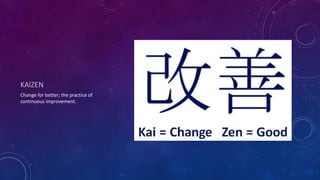 KAIZEN
Change for better; the practice of
continuous improvement.
 