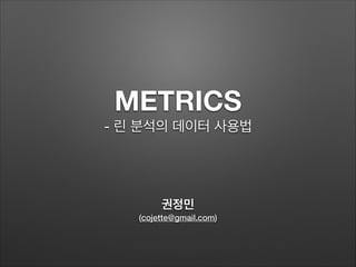 METRICS
- 린 분석의 데이터 사용법
권정민
(cojette@gmail.com)
 