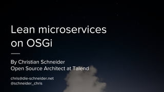Lean microservices
on OSGi
By Christian Schneider
Open Source Architect at Talend
chris@die-schneider.net
@schneider_chris
 