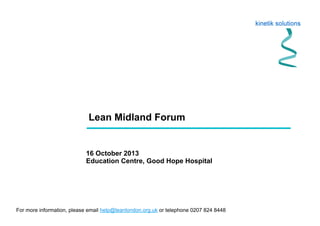 Lean Midland Forum
16 October 2013
Education Centre, Good Hope Hospital
For more information, please email help@leanlondon.org.uk or telephone 0207 824 8448
 
