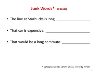 Junk Words* (10 mins)

• The line at Starbucks is long. _________________

• That car is expensive.  ______________________

• That would be a long commute. ______________




                     * Conceptualized by Sammy Obara, Toyota by Toyota
                                                                         19
 