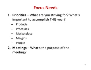 Focus Needs
1. Priorities – What are you striving for? What’s 
   important to accomplish THIS year?
  –   Products
  –   Processes
  –   Marketplace
  –   Margins
  –   People
2. Meetings – What’s the purpose of the 
   meeting? 


                                                     26
 