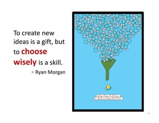To create new 
ideas is a gift, but 
to choose 
wisely is a skill.
       ‐ Ryan Morgan




                        39
 