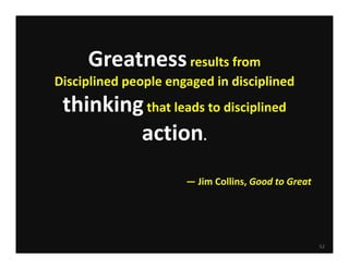 Greatness results from
Disciplined people engaged in disciplined 
 thinking that leads to disciplined
         action.
                      — Jim Collins, Good to Great




                                                     52
 
