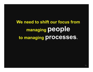 We need to shift our focus from
    managing   people
 to managing processes.




                                  70
 