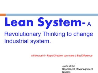 Lean System-A
Revolutionary Thinking to change
Industrial system.
A little push in Right Direction can make a Big Difference
Joshi Mohit
Department of Management
Studies
 