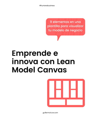 Emprende e
innova con Lean
Model Canvas
guillermoirure.com
#humanebusiness
9 elementos en una
plantilla para visualizar
tu modelo de negocio
 