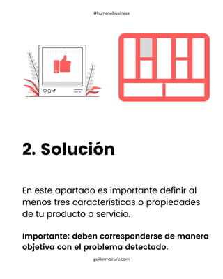 En este apartado es importante definir al
menos tres características o propiedades
de tu producto o servicio.
Importante: deben corresponderse de manera
objetiva con el problema detectado.
2. Solución
guillermoirure.com
#humanebusiness
 