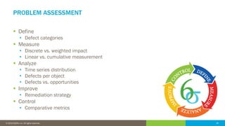 18© 2016 IDERA, Inc. All rights reserved. Proprietary and confidential. 18© 2019 IDERA, Inc. All rights reserved.
PROBLEM ASSESSMENT
▪ Define
• Defect categories
▪ Measure
• Discrete vs. weighted impact
• Linear vs. cumulative measurement
▪ Analyze
• Time series distribution
• Defects per object
• Defects vs. opportunities
▪ Improve
• Remediation strategy
▪ Control
• Comparative metrics
 