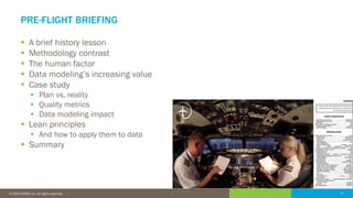 2© 2016 IDERA, Inc. All rights reserved. Proprietary and confidential. 2© 2019 IDERA, Inc. All rights reserved.
PRE-FLIGHT BRIEFING
▪ A brief history lesson
▪ Methodology contrast
▪ The human factor
▪ Data modeling’s increasing value
▪ Case study
• Plan vs. reality
• Quality metrics
• Data modeling impact
▪ Lean principles
• And how to apply them to data
▪ Summary
 