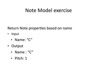 Note	
  Model	
  exercise	
  
Return	
  Note	
  proper6es	
  based	
  on	
  name	
  
• Input	
  
• Name:	
  “C”	
  
• Output	
  
• Name	
  :	
  “C”	
  
• Pitch:	
  1	
  
 