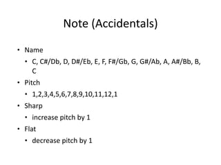 Note	
  (Accidentals)
• Name	
  
• C,	
  C#/Db,	
  D,	
  D#/Eb,	
  E,	
  F,	
  F#/Gb,	
  G,	
  G#/Ab,	
  A,	
  A#/Bb,	
  B,	
  
C	
  
• Pitch	
  
• 1,2,3,4,5,6,7,8,9,10,11,12,1
• Sharp	
  	
  
• increase	
  pitch	
  by	
  1	
  
• Flat	
  	
  
• decrease	
  pitch	
  by	
  1
 