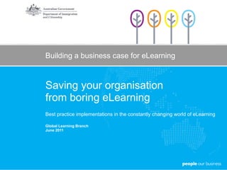 Building a business case for eLearning Saving your organisation  from boring eLearning Best practice implementations in the constantly changing world of eLearning Global Learning Branch June 2011 