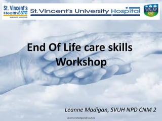 End Of Life care skills
Workshop
Leanne Madigan, SVUH NPD CNM 2
Leanne.Madigan@svuh.ie
 