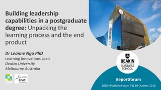 Building leadership
capabilities in a postgraduate
degree: Unpacking the
learning process and the end
product
Dr Leanne Ngo PhD
Learning Innovations Lead
Deakin University
Melbourne Australia
#eportforum
2018 ePortfolio Forum 9 & 10 October 2018
 