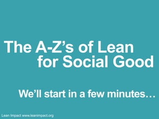 The A-Z’s of Lean 
for Social Good 
We’ll start in a few minutes… 
Lean Impact www.leanimpact.org 
 