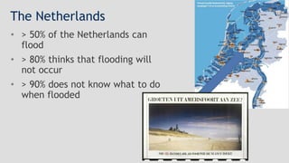 The Netherlands
• > 50% of the Netherlands can
flood
• > 80% thinks that flooding will
not occur
• > 90% does not know wha...