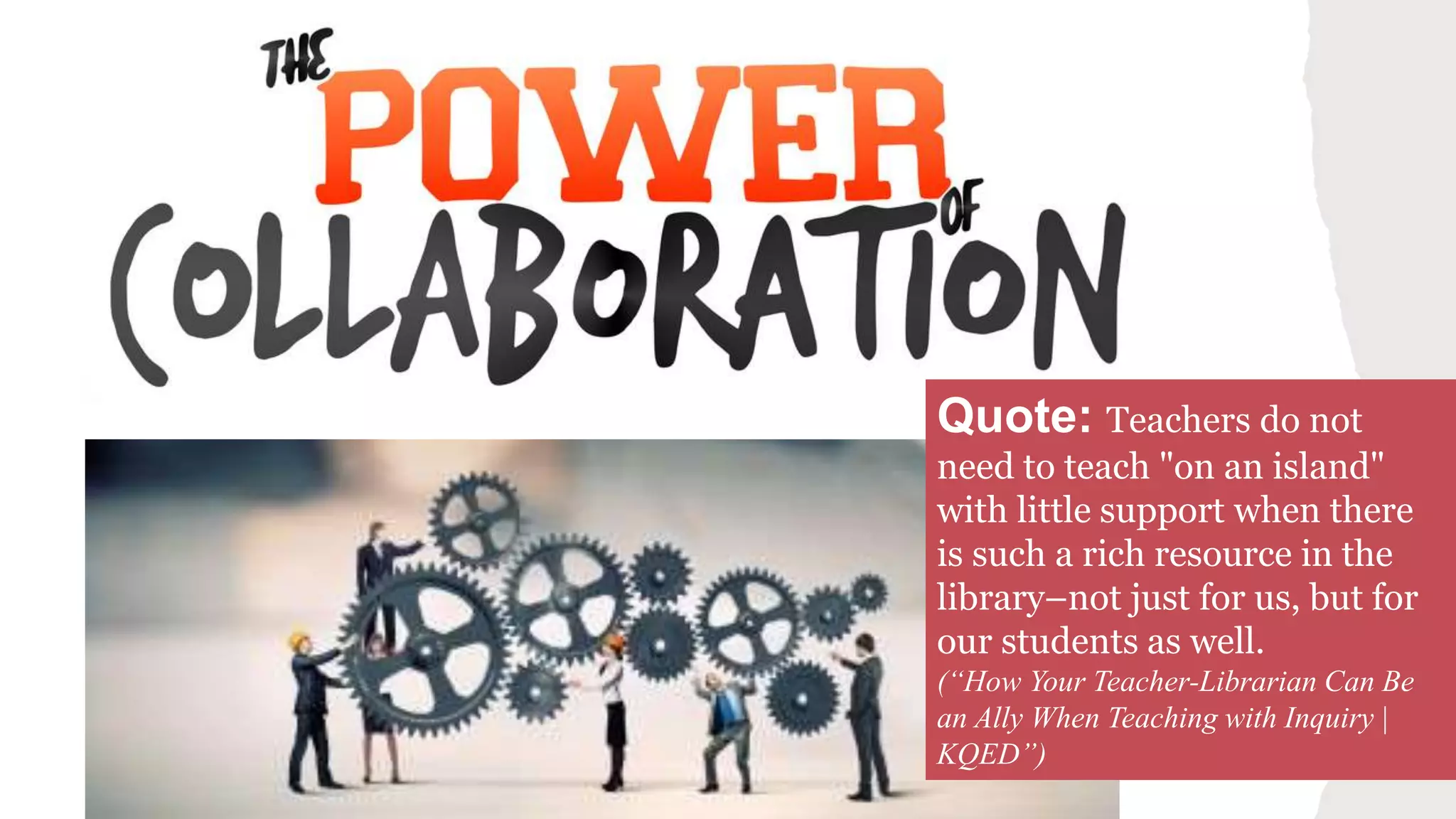 Quote: Teachers do not
need to teach "on an island"
with little support when there
is such a rich resource in the
library–not just for us, but for
our students as well.
(“How Your Teacher-Librarian Can Be
an Ally When Teaching with Inquiry |
KQED”)
 