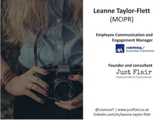 Leanne Taylor-Flett
(MCIPR)
Employee Communication and
Engagement Manager
Founder and consultant
@LoveLeaT | www.justflair.co.uk
linkedin.com/in/leanne-taylor-flett
 