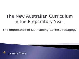 The New Australian Curriculum  in the Preparatory Year: The Importance of Maintaining Current Pedagogy Leanne Trace 
