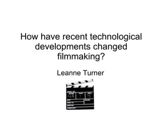 How have recent technological developments changed filmmaking? Leanne Turner 