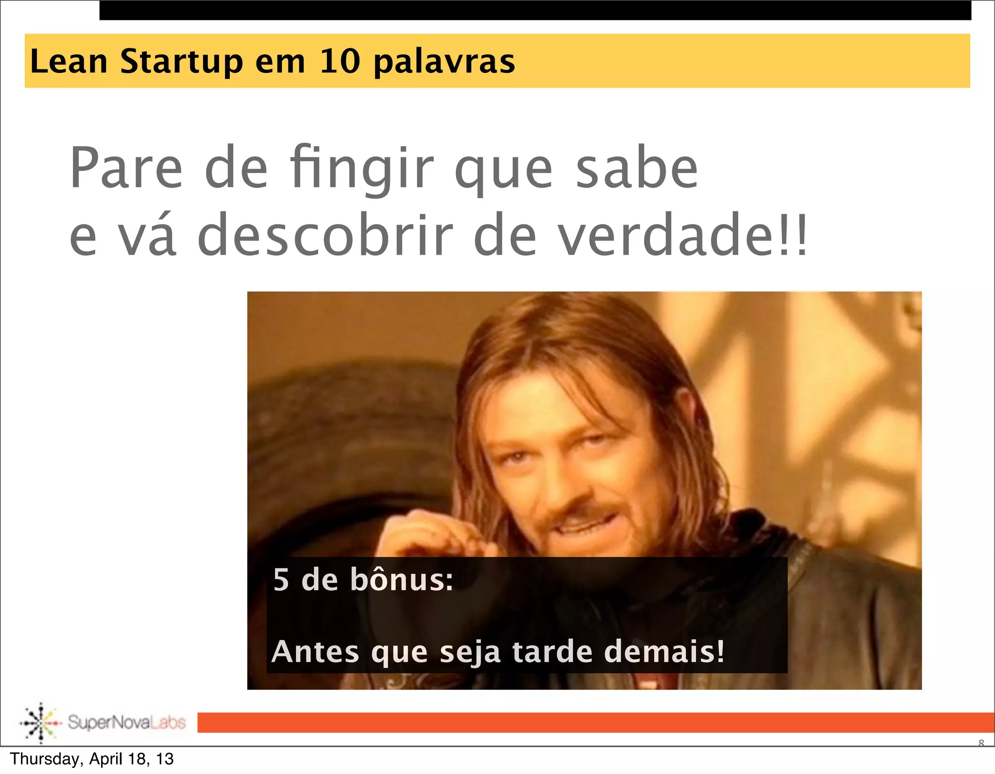 Lean Startup em 10 palavras
Pare de ﬁngir que sabe
e vá descobrir de verdade!!
8
5 de bônus:
Antes que seja tarde demais!
Thursday, April 18, 13
 