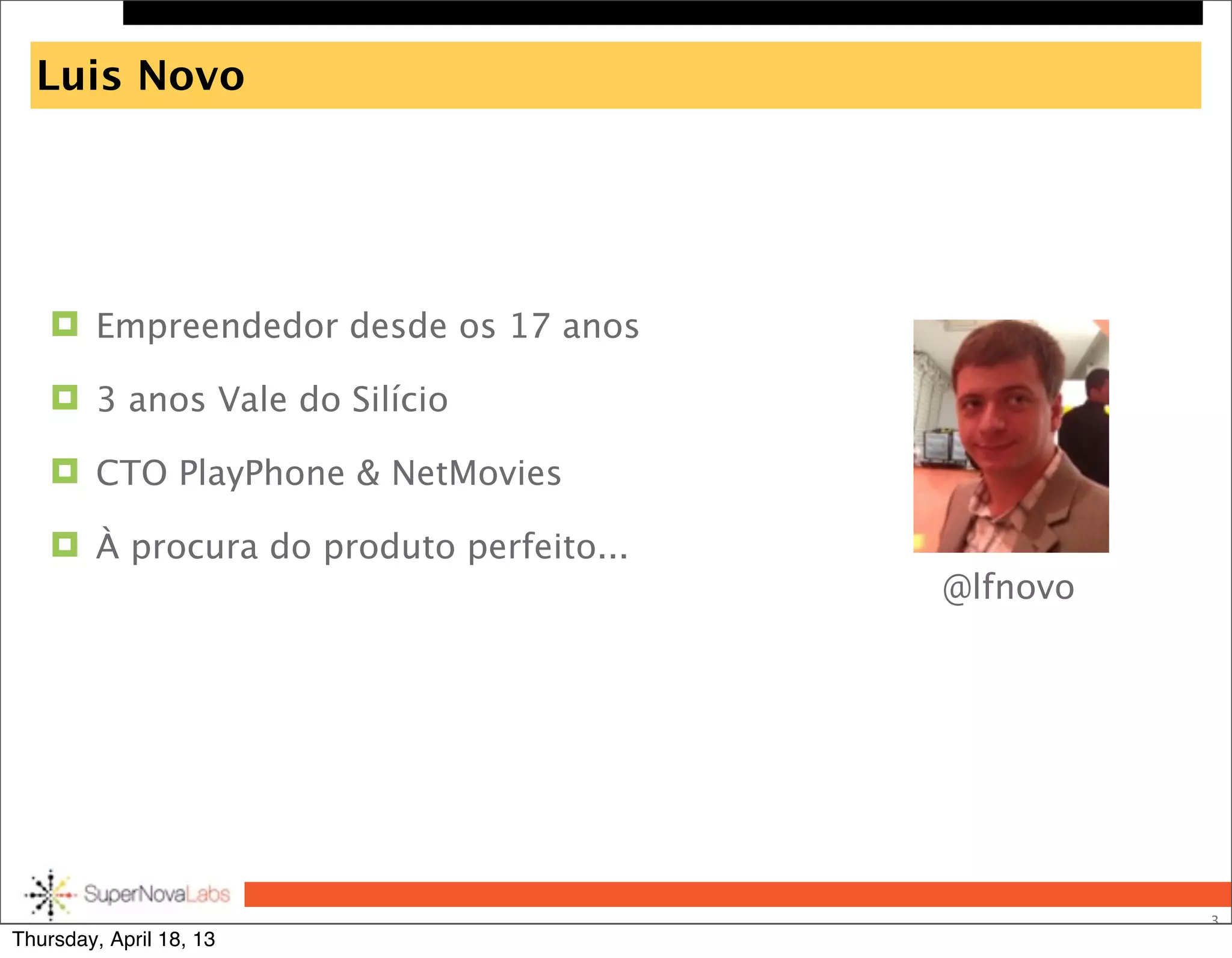 Luis Novo
 Empreendedor desde os 17 anos
 3 anos Vale do Silício
 CTO PlayPhone & NetMovies
 À procura do produto perfeito...
3
@lfnovo
Thursday, April 18, 13
 