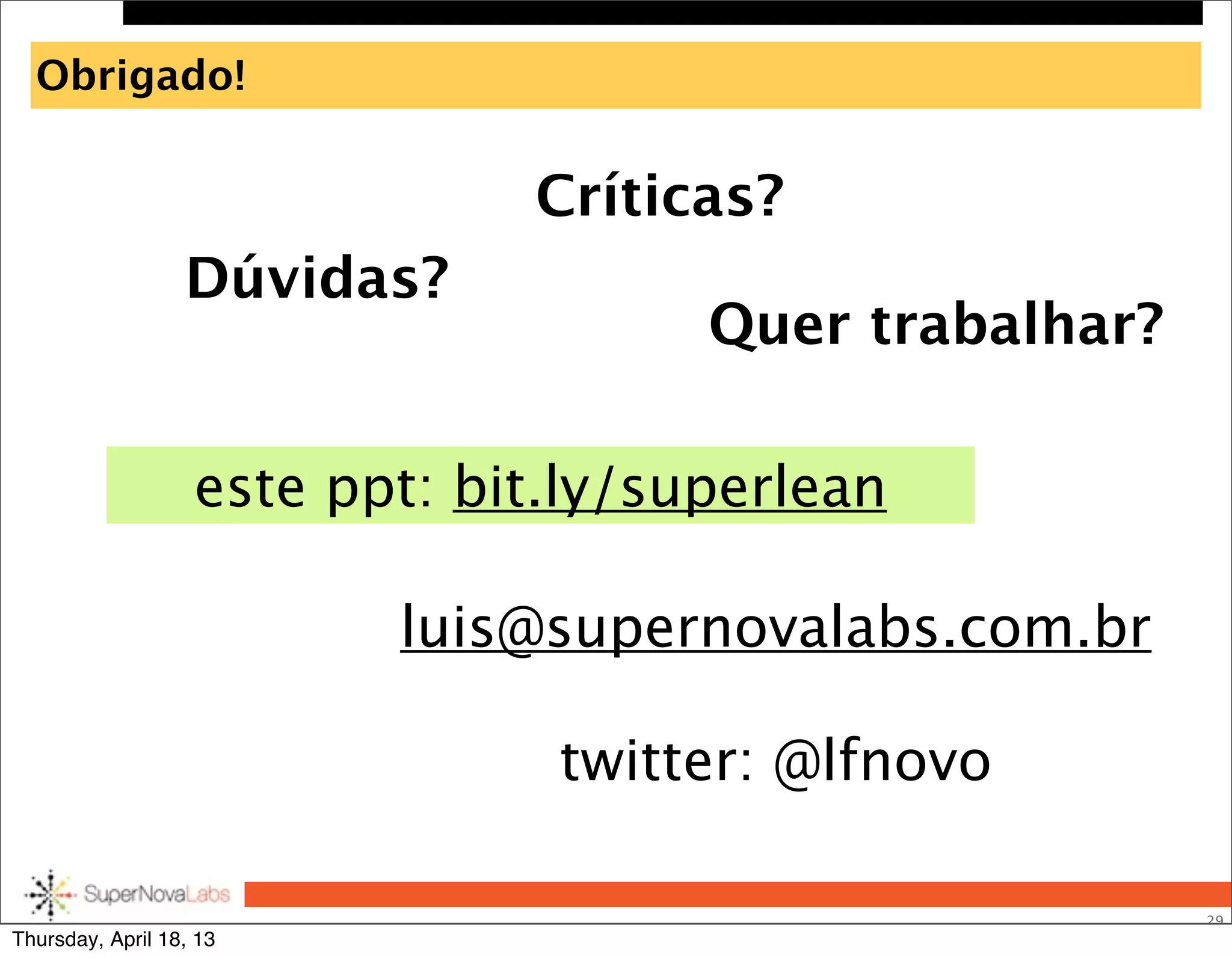 Obrigado!
29
Dúvidas?
luis@supernovalabs.com.br
twitter: @lfnovo
Críticas?
Quer trabalhar?
este ppt: bit.ly/superlean
Thursday, April 18, 13
 