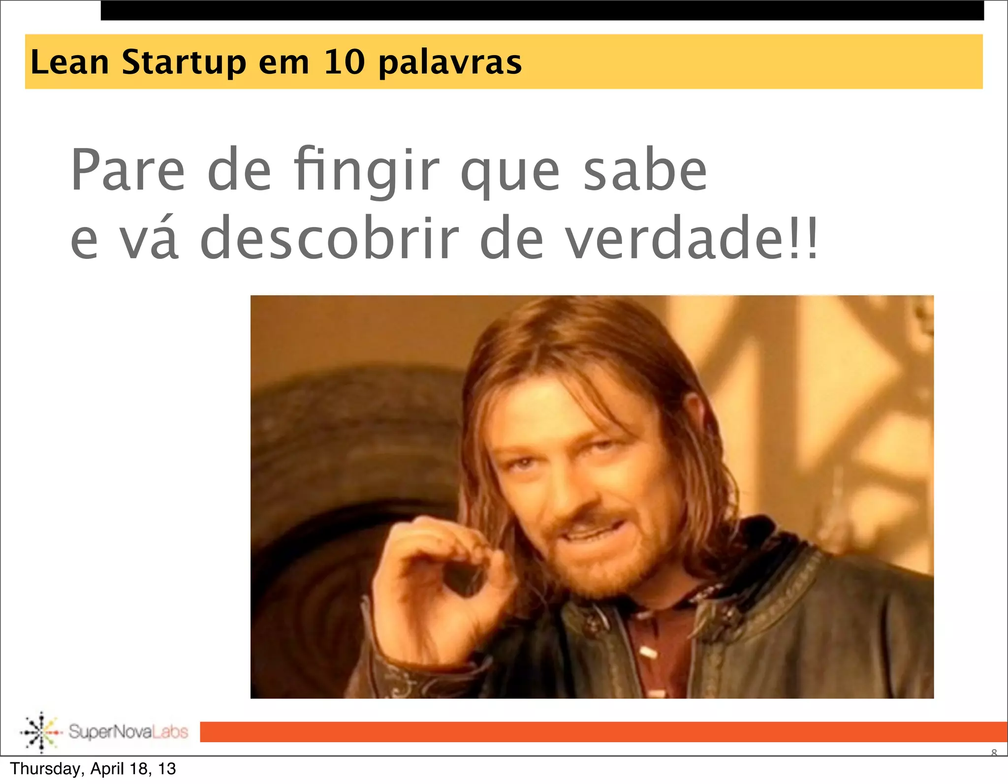 Lean Startup em 10 palavras
Pare de ﬁngir que sabe
e vá descobrir de verdade!!
8
Thursday, April 18, 13
 