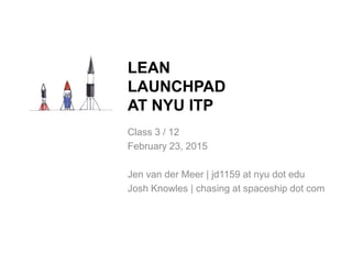 Class 3 / 12
February 23, 2015
Jen van der Meer | jd1159 at nyu dot edu
Josh Knowles | chasing at spaceship dot com
LEAN
LAUNCHPAD
AT NYU ITP
 