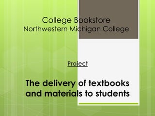 College Bookstore
Northwestern Michigan College



            Project


The delivery of textbooks
and materials to students
 