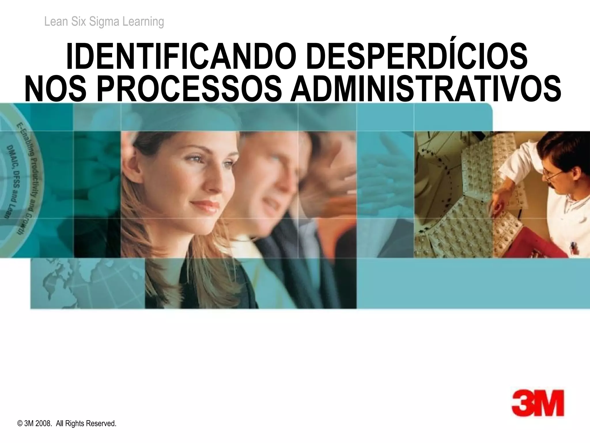Lean Six Sigma Learning


   IDENTIFICANDO DESPERDÍCIOS
 NOS PROCESSOS ADMINISTRATIVOS




© 3M 2008. All Rights Reserved.
 