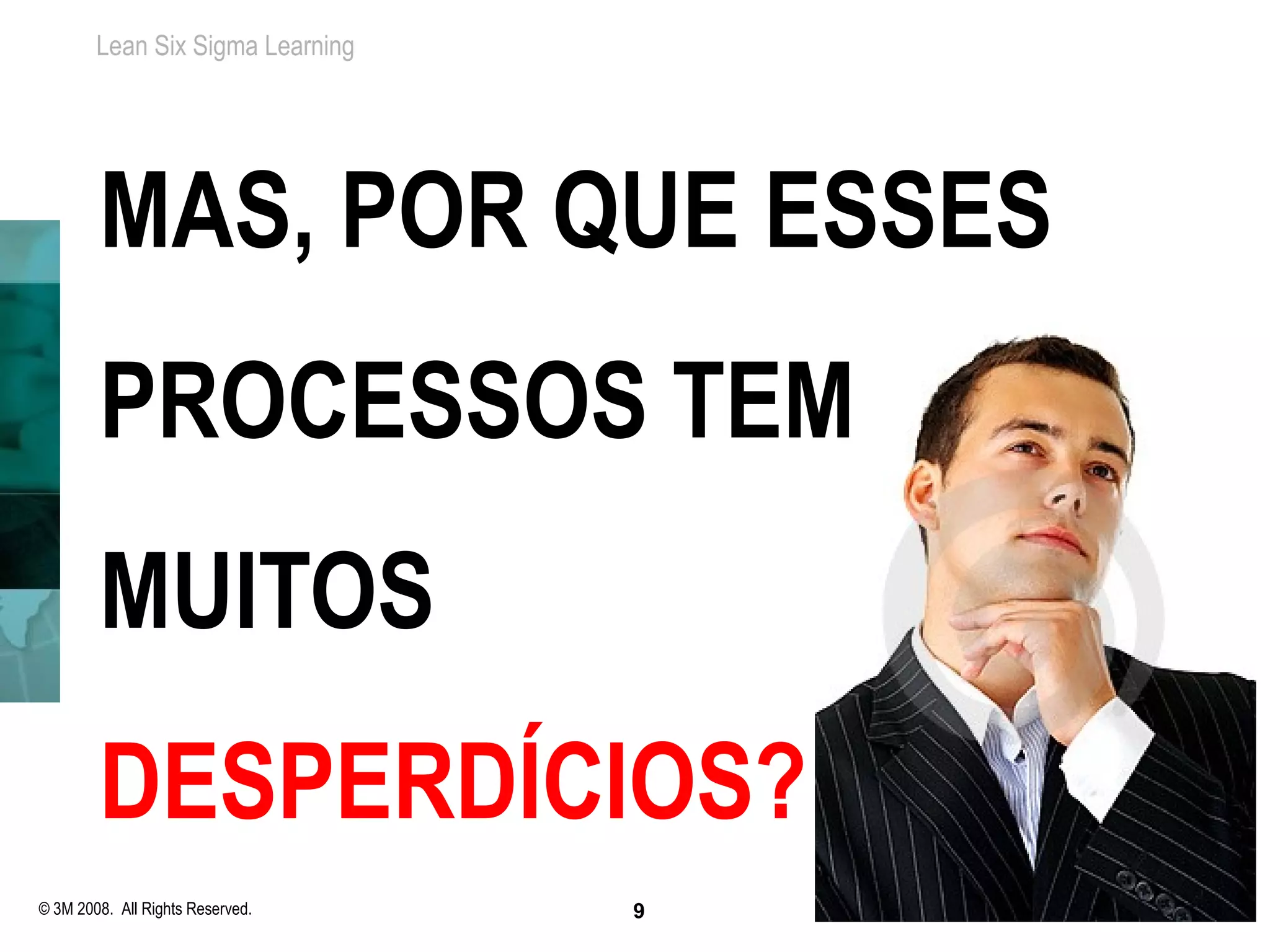 Lean Six Sigma Learning




        MAS, POR QUE ESSES
        PROCESSOS TEM
        MUITOS
        DESPERDÍCIOS?
© 3M 2008. All Rights Reserved.   9
 