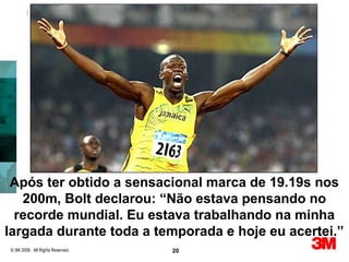 Lean Six Sigma Learning




 Após ter obtido a sensacional marca de 19.19s nos
   200m, Bolt declarou: “Não estava pensando no
  recorde mundial. Eu estava trabalhando na minha
largada durante toda a temporada e hoje eu acertei.”
© 3M 2008. All Rights Reserved.   20
 