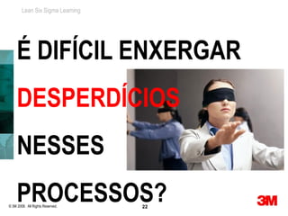 Lean Six Sigma Learning




     É DIFÍCIL ENXERGAR
     DESPERDÍCIOS
     NESSES
     PROCESSOS?
© 3M 2008. All Rights Reserved.   22
 