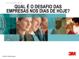 Lean Six Sigma Learning

            QUAL É O DESAFIO DAS
         EMPRESAS NOS DIAS DE HOJE?




© 3M 2008. All Rights Reserved.
 