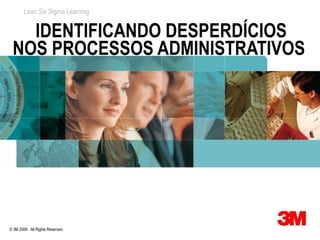 Lean Six Sigma Learning


   IDENTIFICANDO DESPERDÍCIOS
 NOS PROCESSOS ADMINISTRATIVOS




© 3M 2008. All Rights Reserved.
 