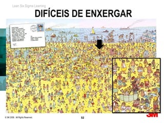 Lean Six Sigma Learning

                                  DIFÍCEIS DE ENXERGAR




© 3M 2008. All Rights Reserved.            52
 