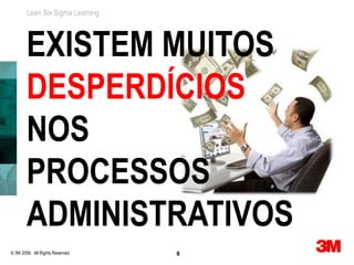 Lean Six Sigma Learning




        EXISTEM MUITOS
        DESPERDÍCIOS
        NOS
        PROCESSOS
        ADMINISTRATIVOS
© 3M 2008. All Rights Reserved.   6
 