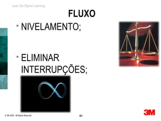 Lean Six Sigma Learning

                       FLUXO
             NIVELAMENTO;




                 ELIMINAR
                  INTERRUPÇÕES;



© 3M 2008. All Rights Reserved.   61
 