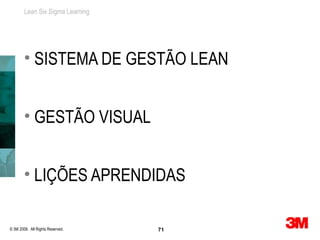 Lean Six Sigma Learning




        • SISTEMA DE GESTÃO LEAN


        • GESTÃO VISUAL


        • LIÇÕES APRENDIDAS

© 3M 2008. All Rights Reserved.   71
P 71
 