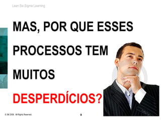 Lean Six Sigma Learning




        MAS, POR QUE ESSES
        PROCESSOS TEM
        MUITOS
        DESPERDÍCIOS?
© 3M 2008. All Rights Reserved.   9
 